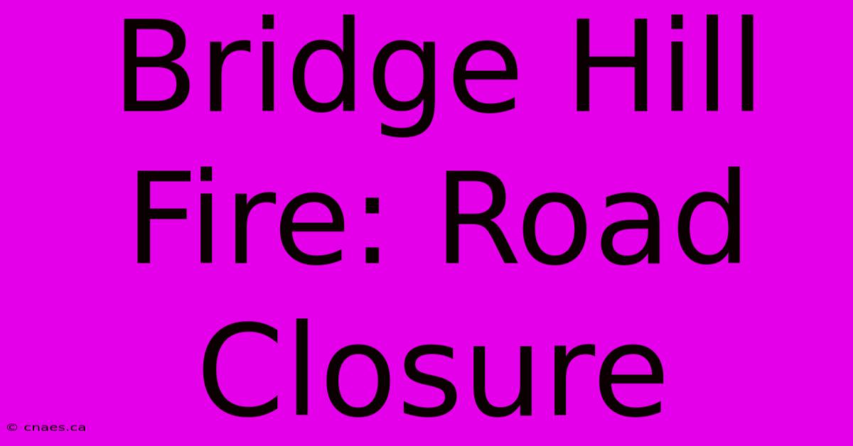 Bridge Hill Fire: Road Closure