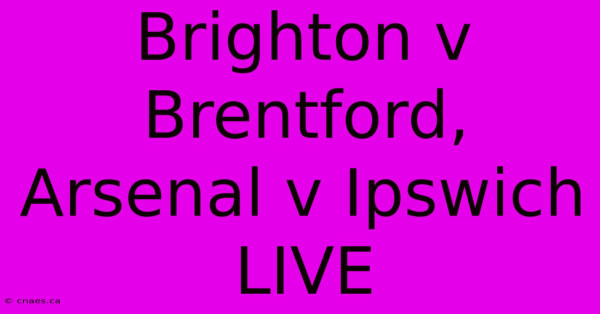 Brighton V Brentford, Arsenal V Ipswich LIVE