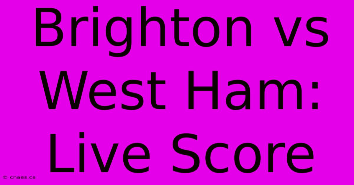 Brighton Vs West Ham: Live Score