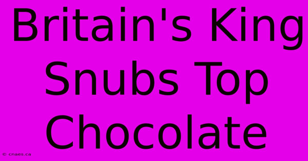 Britain's King Snubs Top Chocolate