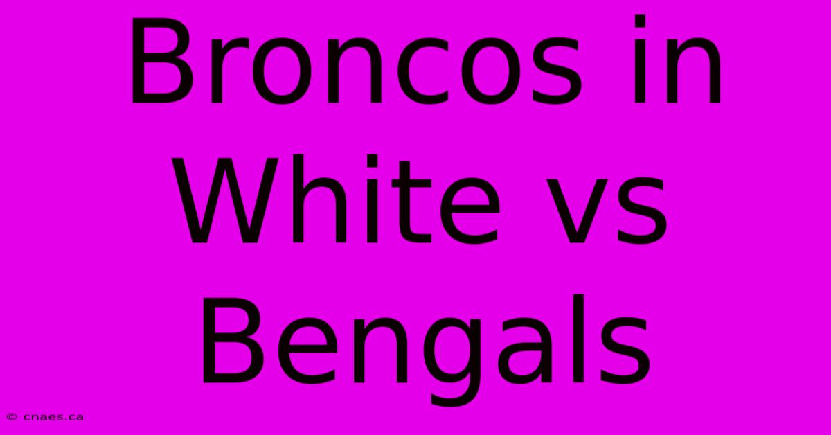 Broncos In White Vs Bengals