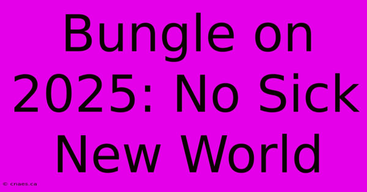 Bungle On 2025: No Sick New World