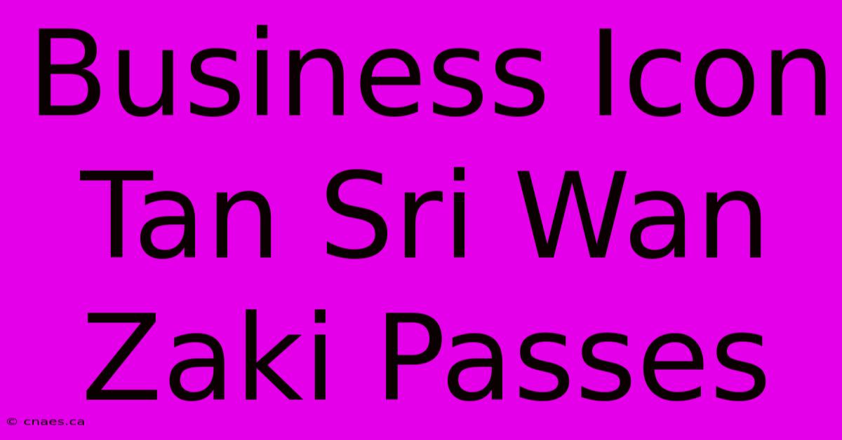 Business Icon Tan Sri Wan Zaki Passes 