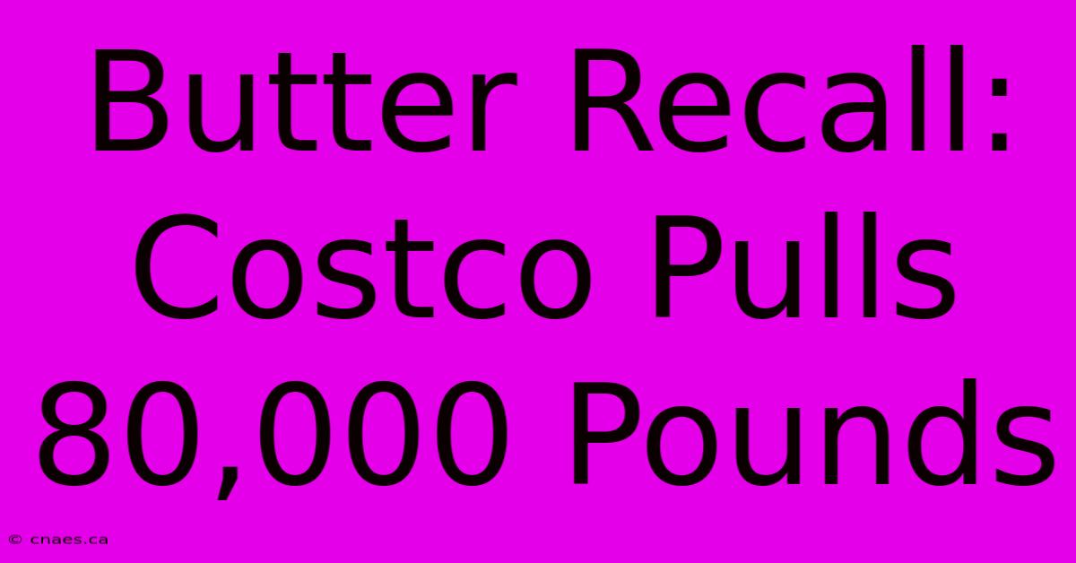 Butter Recall: Costco Pulls 80,000 Pounds