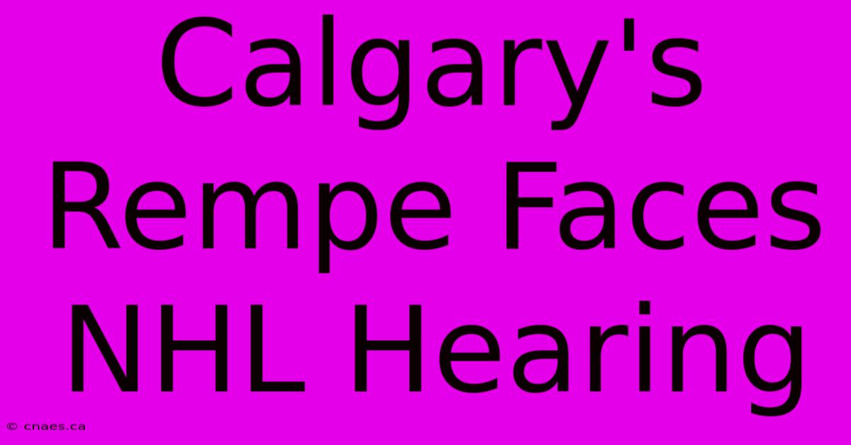 Calgary's Rempe Faces NHL Hearing