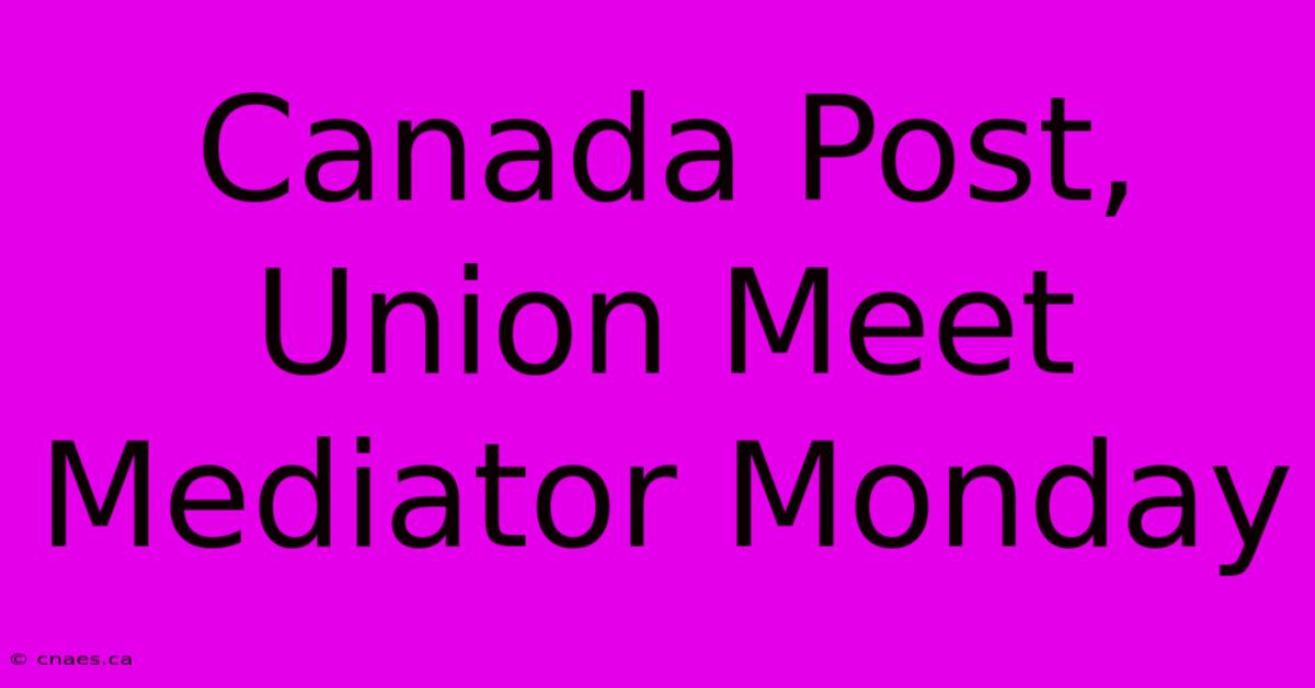 Canada Post, Union Meet Mediator Monday