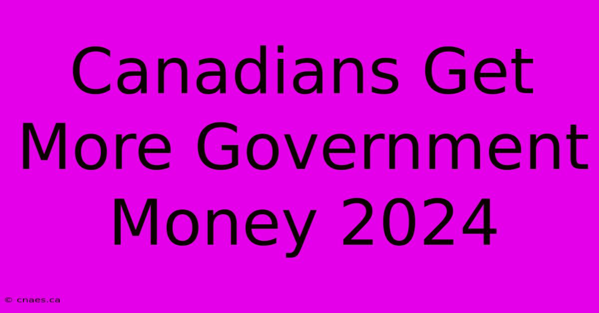 Canadians Get More Government Money 2024