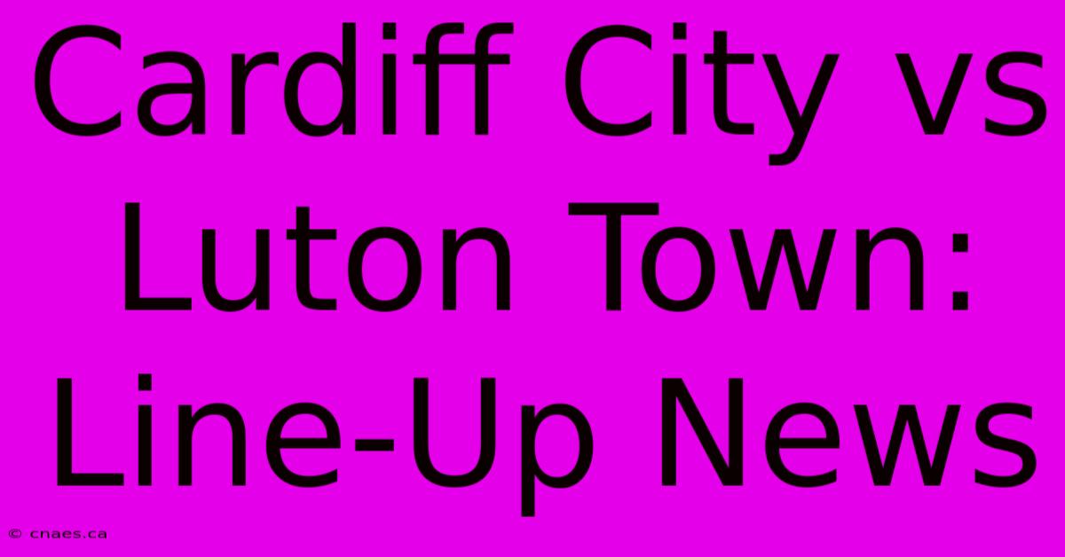 Cardiff City Vs Luton Town: Line-Up News 