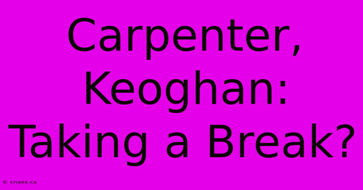 Carpenter, Keoghan: Taking A Break?