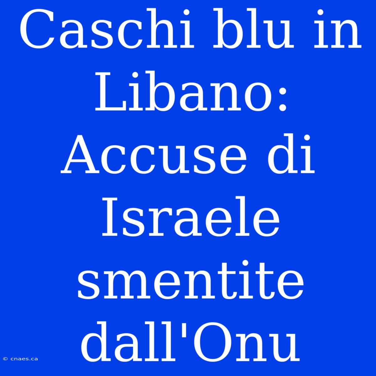 Caschi Blu In Libano: Accuse Di Israele Smentite Dall'Onu