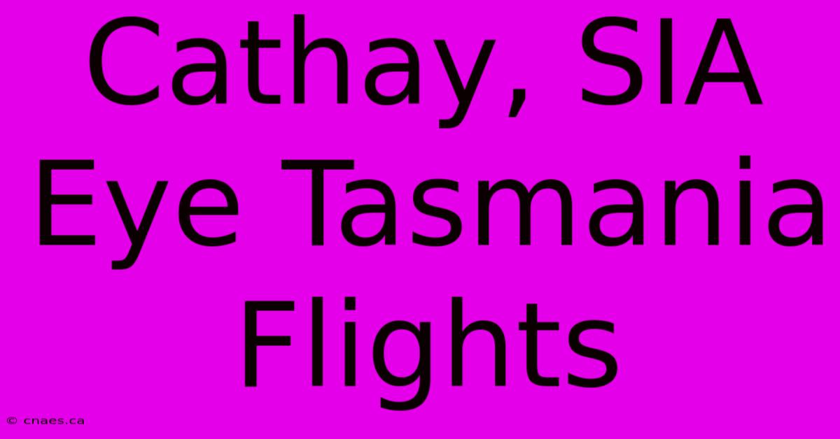 Cathay, SIA Eye Tasmania Flights