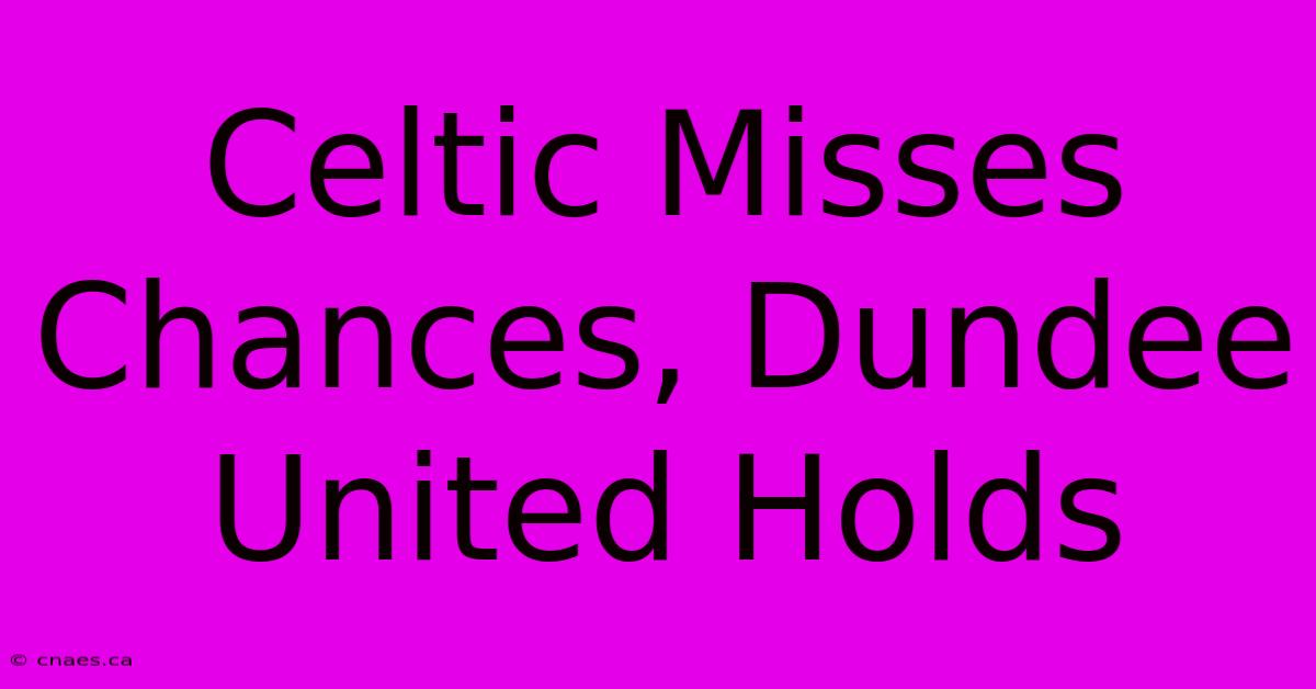 Celtic Misses Chances, Dundee United Holds