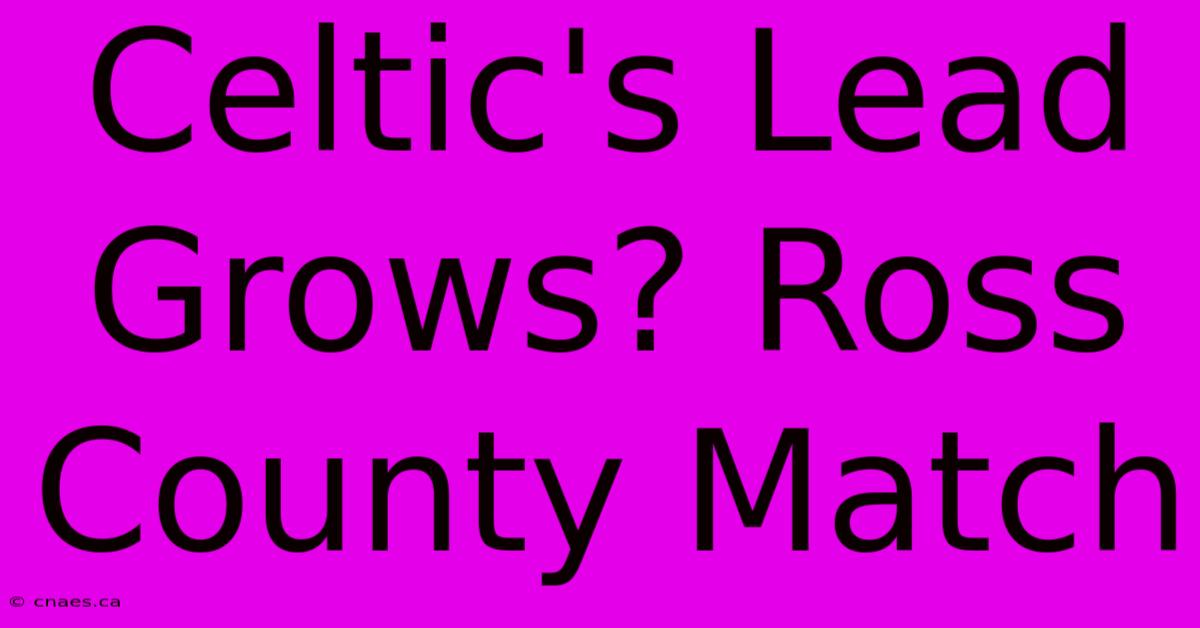 Celtic's Lead Grows? Ross County Match