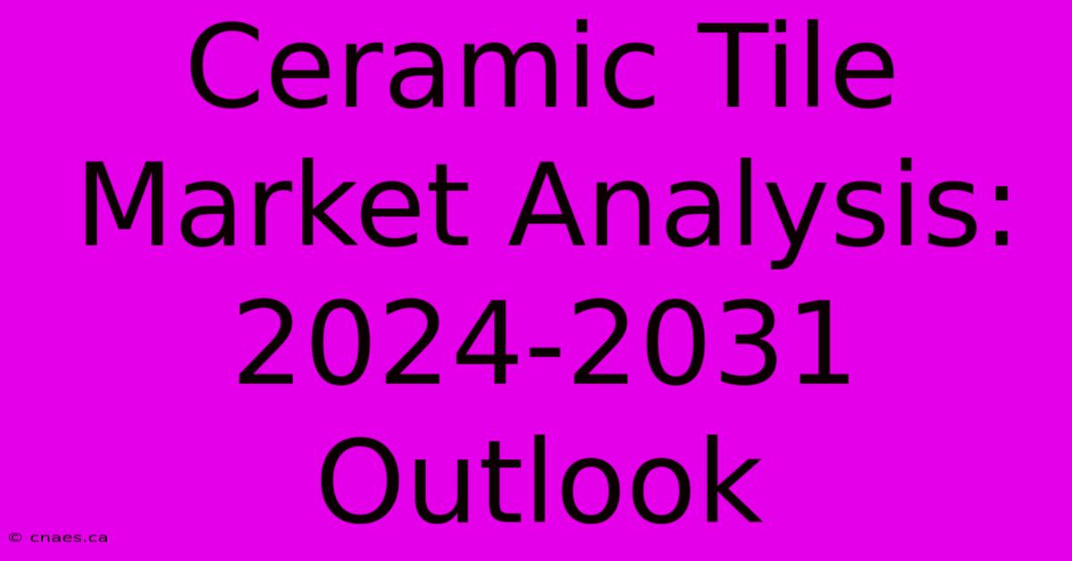 Ceramic Tile Market Analysis: 2024-2031 Outlook