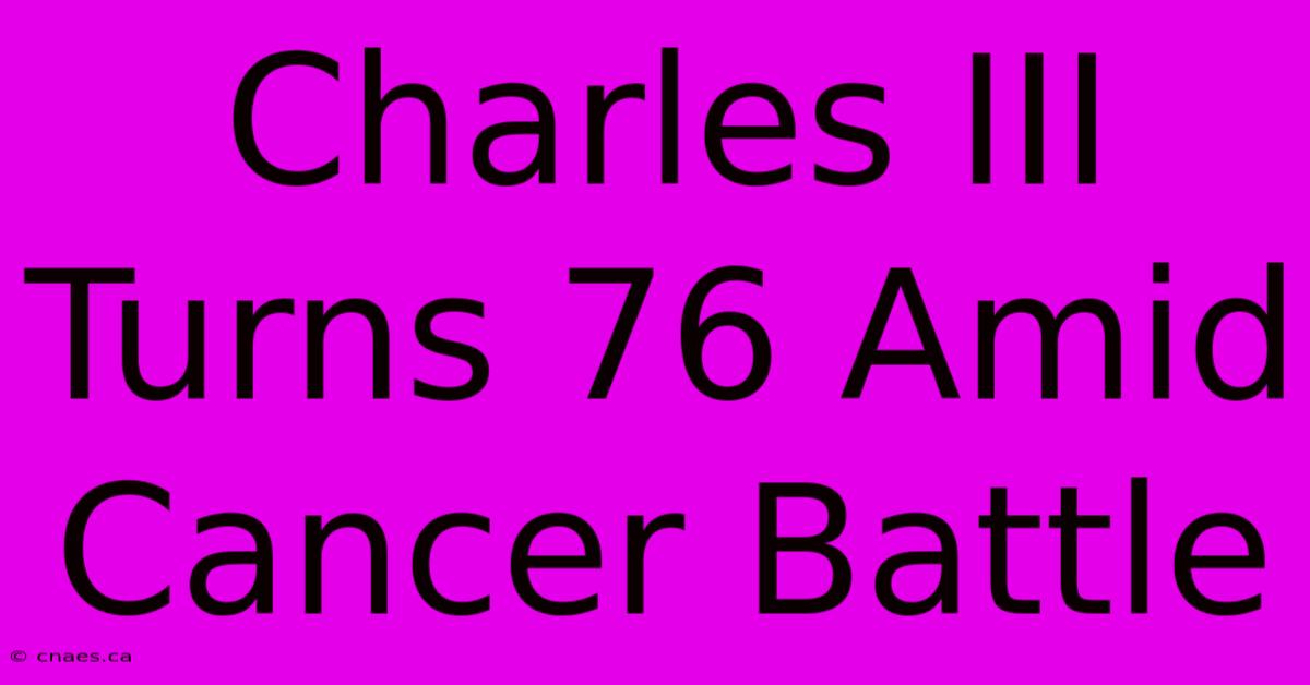 Charles III Turns 76 Amid Cancer Battle