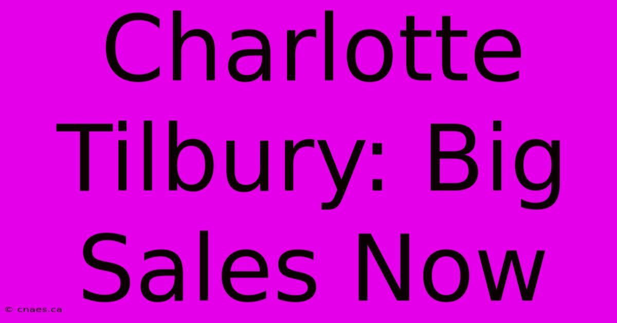 Charlotte Tilbury: Big Sales Now