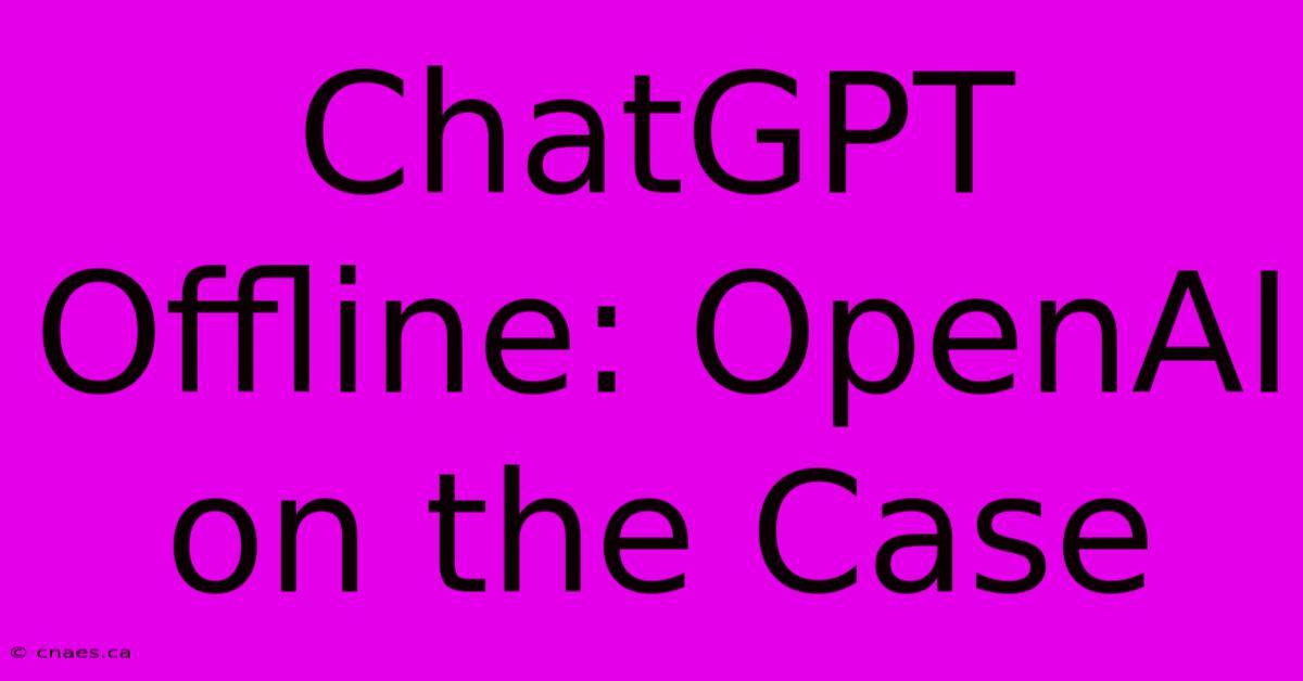 ChatGPT Offline: OpenAI On The Case