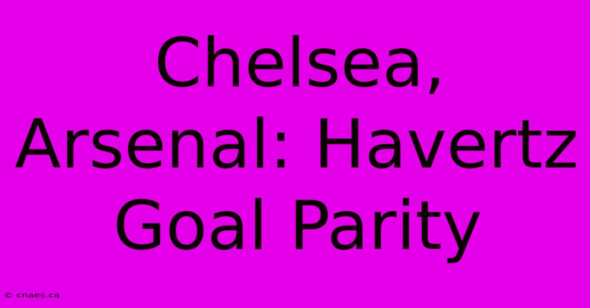 Chelsea, Arsenal: Havertz Goal Parity