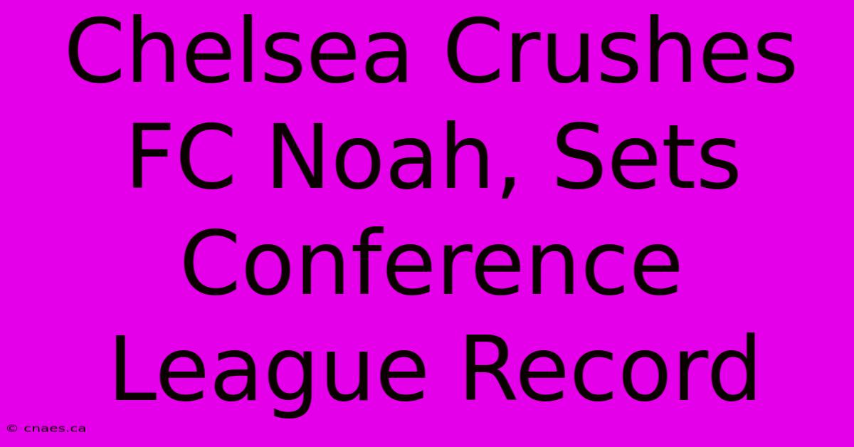 Chelsea Crushes FC Noah, Sets Conference League Record