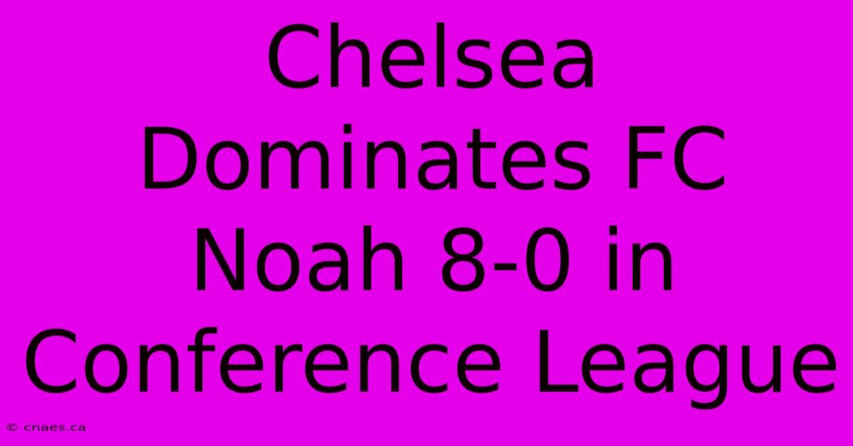 Chelsea Dominates FC Noah 8-0 In Conference League