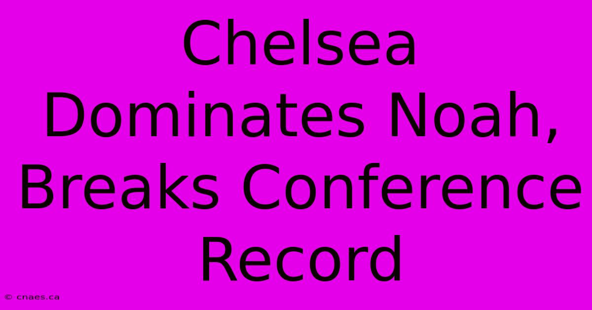 Chelsea Dominates Noah, Breaks Conference Record