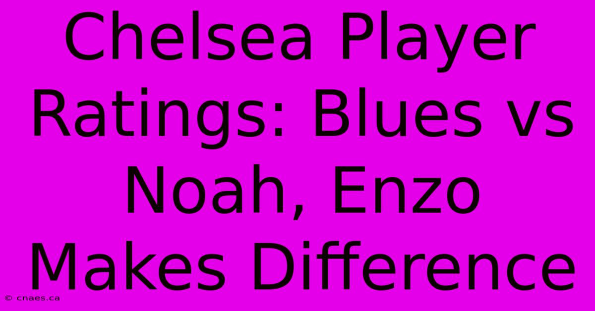 Chelsea Player Ratings: Blues Vs Noah, Enzo Makes Difference 