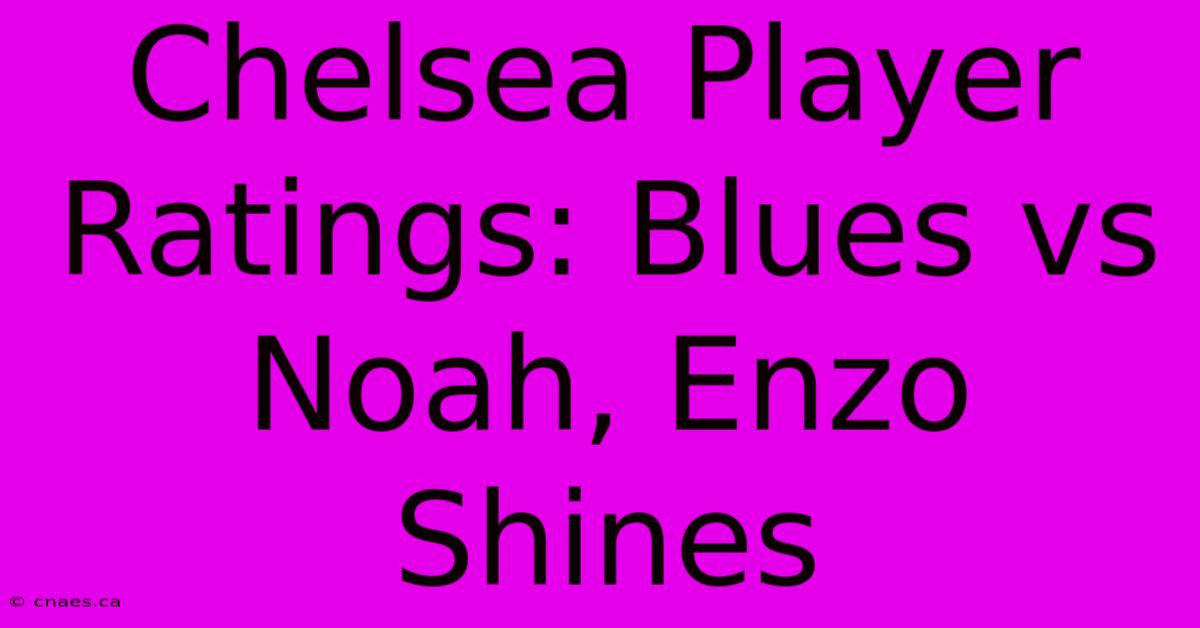 Chelsea Player Ratings: Blues Vs Noah, Enzo Shines