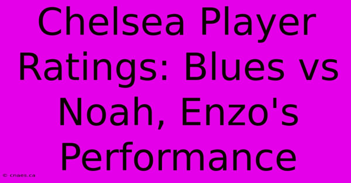 Chelsea Player Ratings: Blues Vs Noah, Enzo's Performance