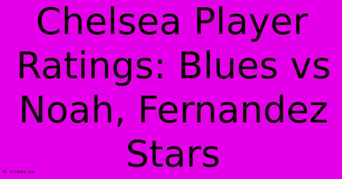 Chelsea Player Ratings: Blues Vs Noah, Fernandez Stars