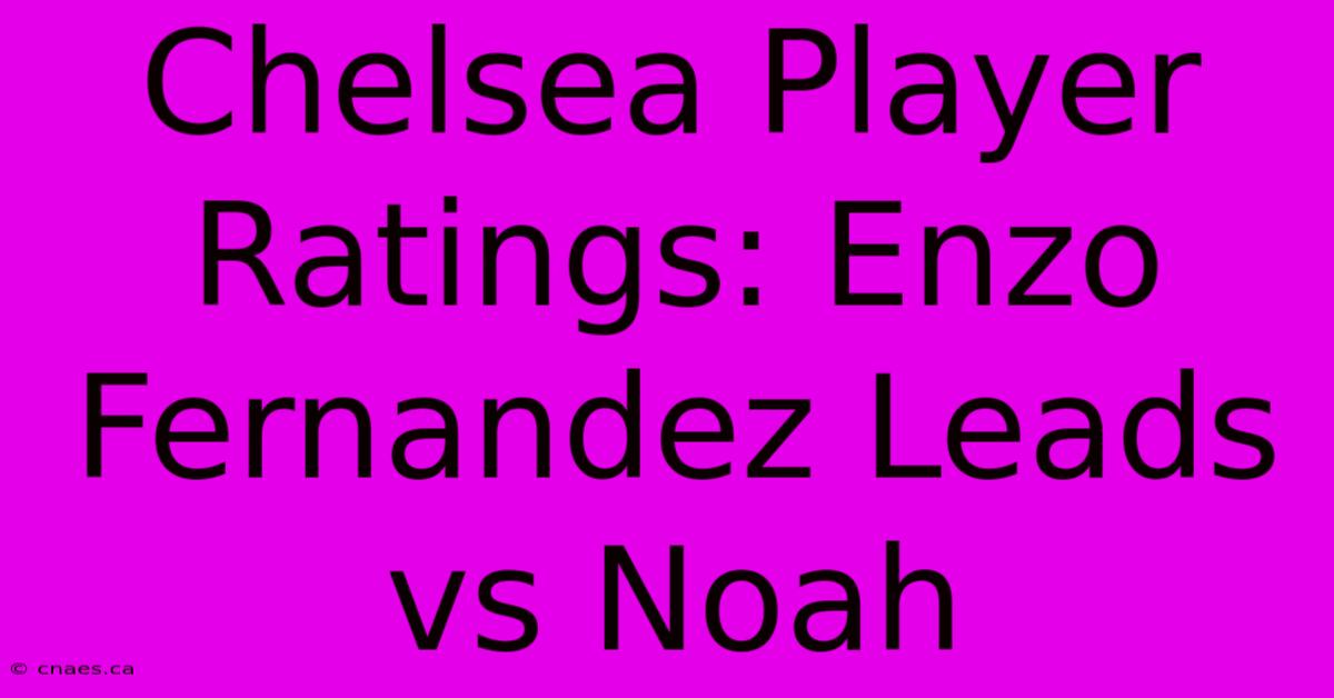 Chelsea Player Ratings: Enzo Fernandez Leads Vs Noah