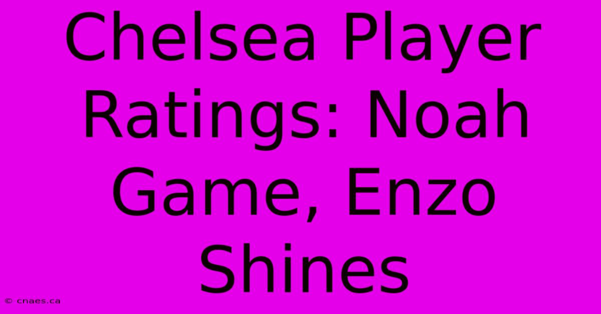 Chelsea Player Ratings: Noah Game, Enzo Shines