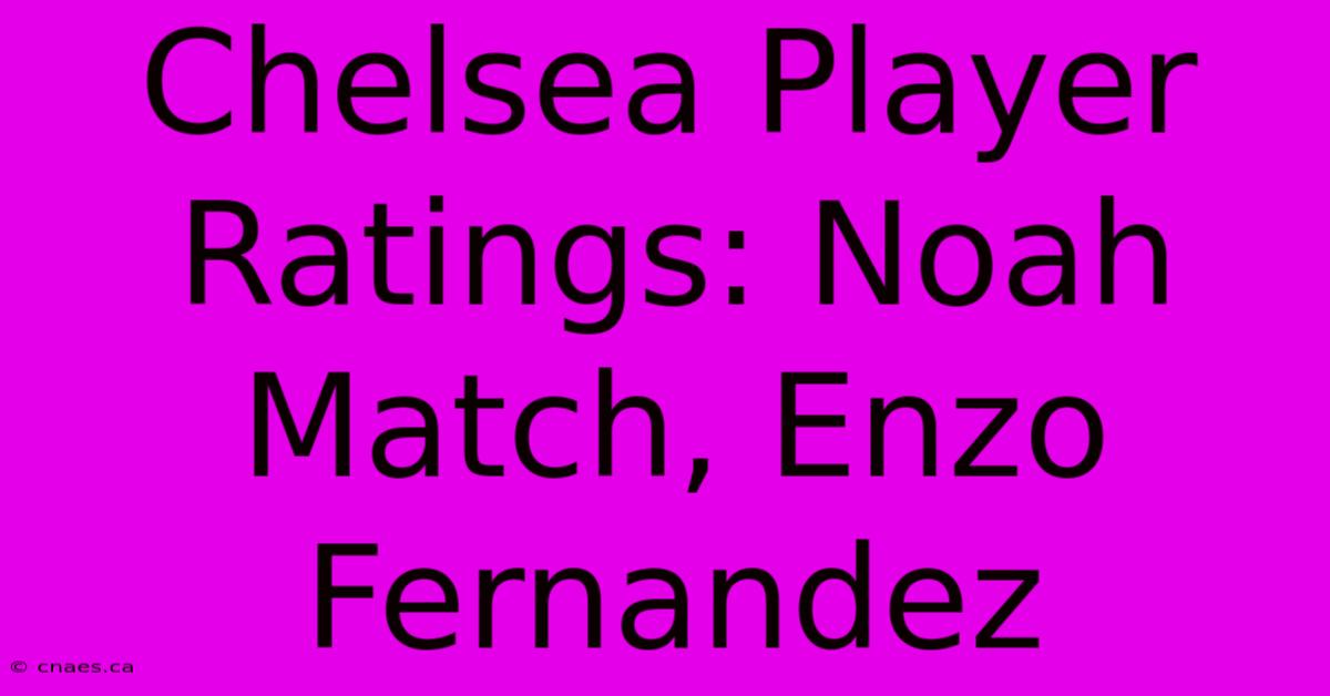 Chelsea Player Ratings: Noah Match, Enzo Fernandez