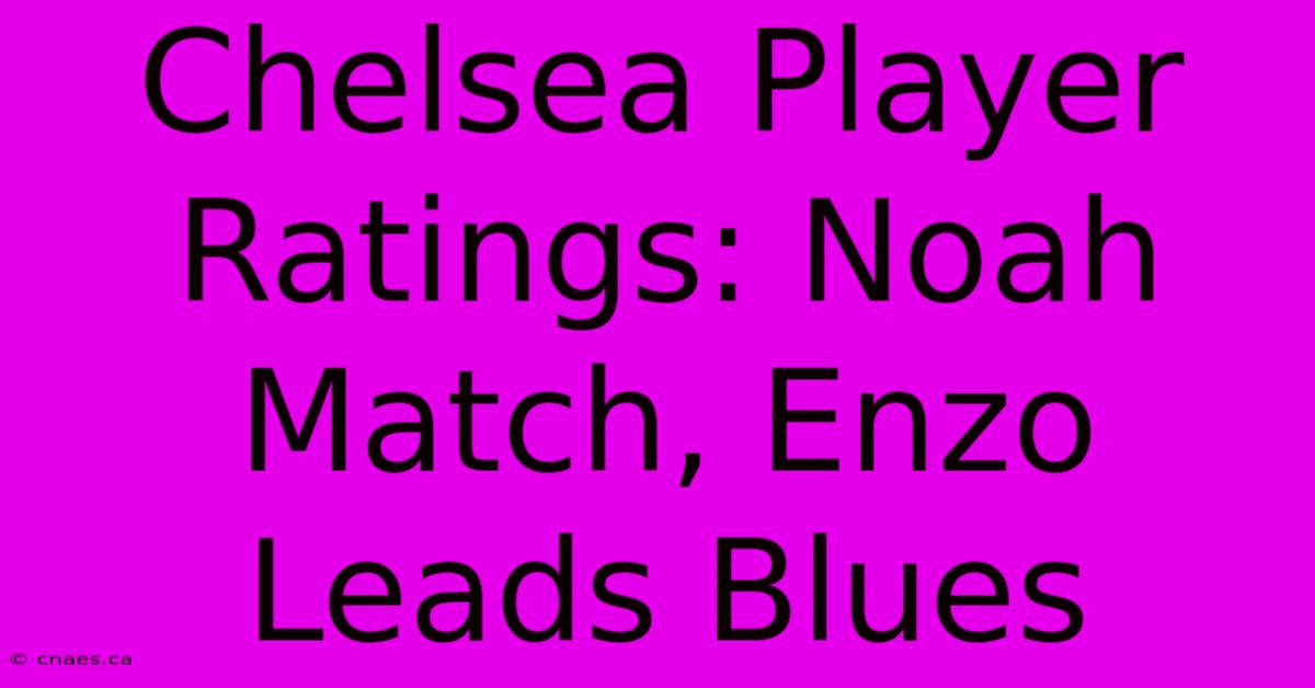 Chelsea Player Ratings: Noah Match, Enzo Leads Blues