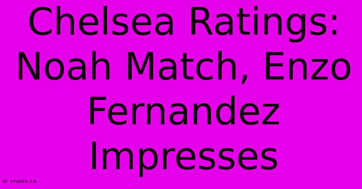 Chelsea Ratings: Noah Match, Enzo Fernandez Impresses