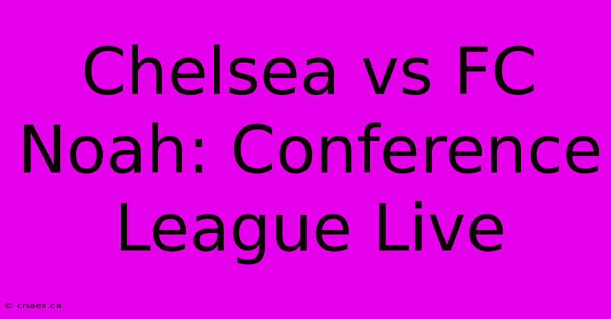 Chelsea Vs FC Noah: Conference League Live