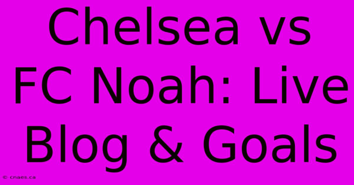 Chelsea Vs FC Noah: Live Blog & Goals