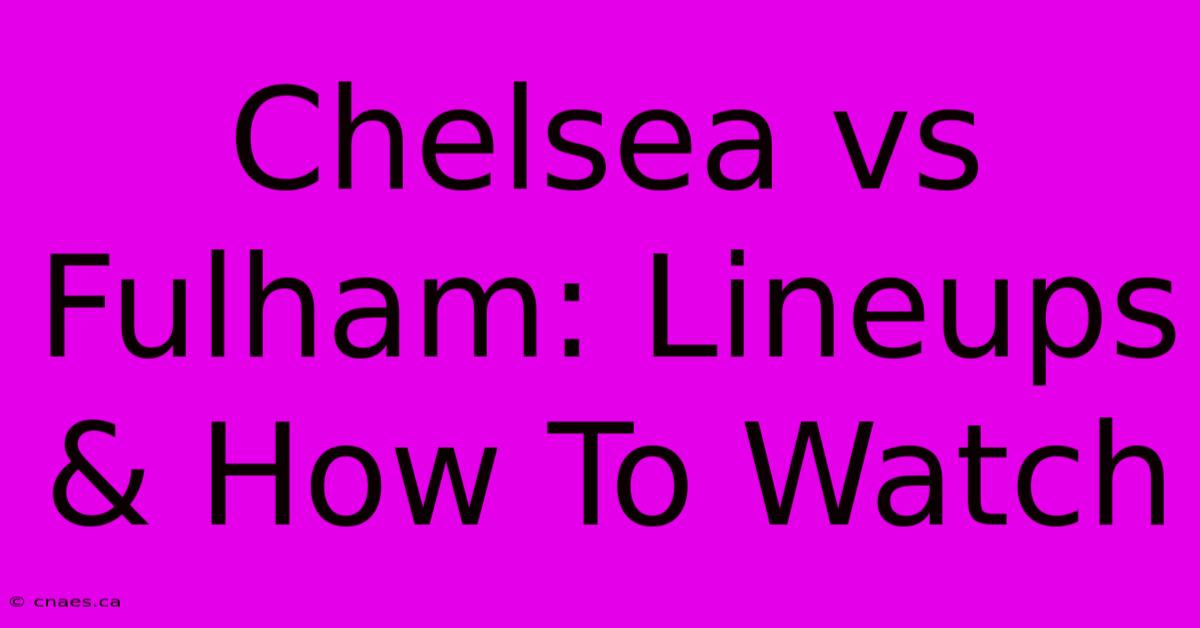 Chelsea Vs Fulham: Lineups & How To Watch