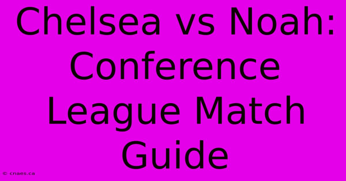 Chelsea Vs Noah: Conference League Match Guide