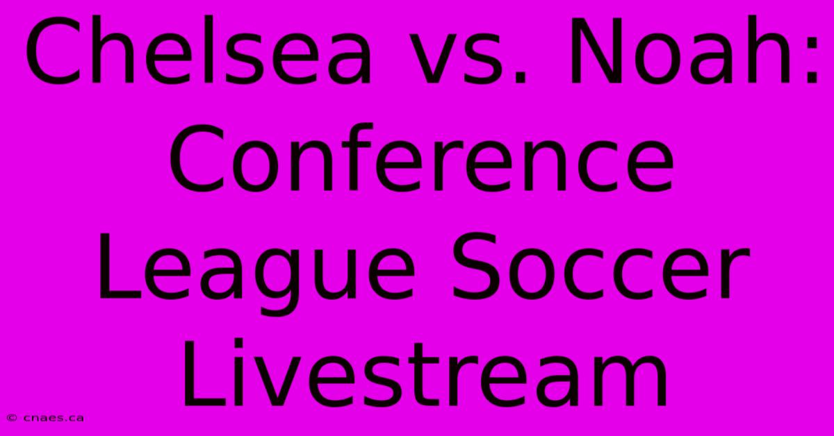 Chelsea Vs. Noah: Conference League Soccer Livestream 