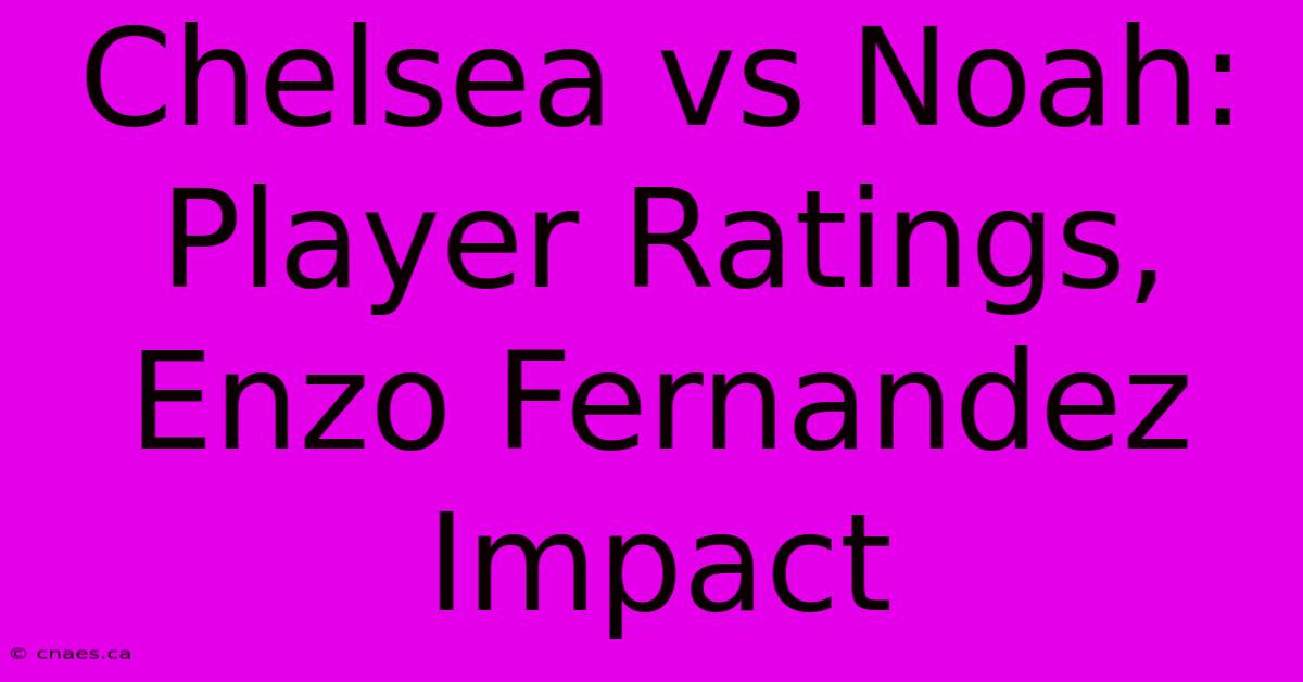 Chelsea Vs Noah: Player Ratings, Enzo Fernandez Impact