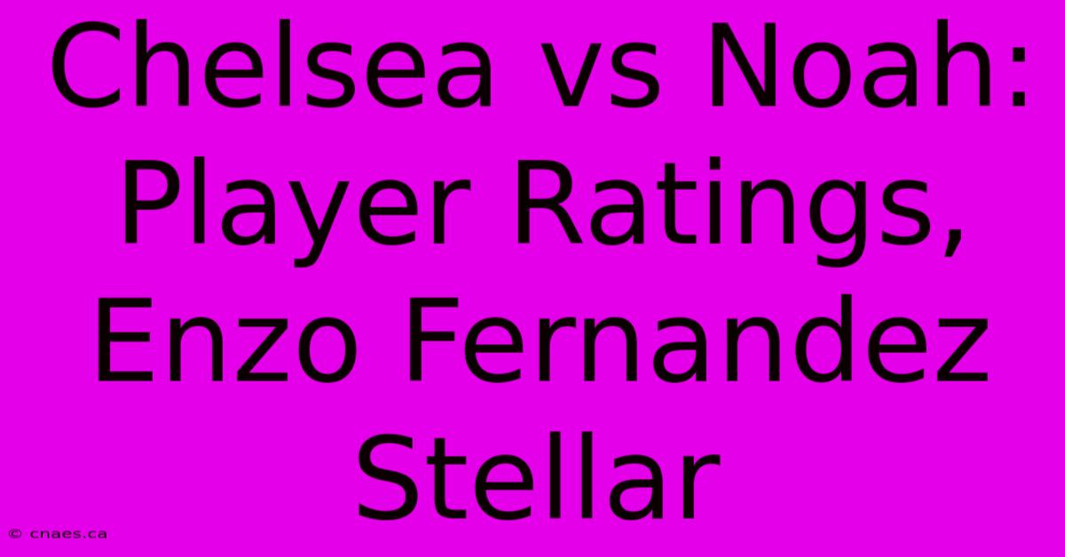 Chelsea Vs Noah: Player Ratings, Enzo Fernandez Stellar