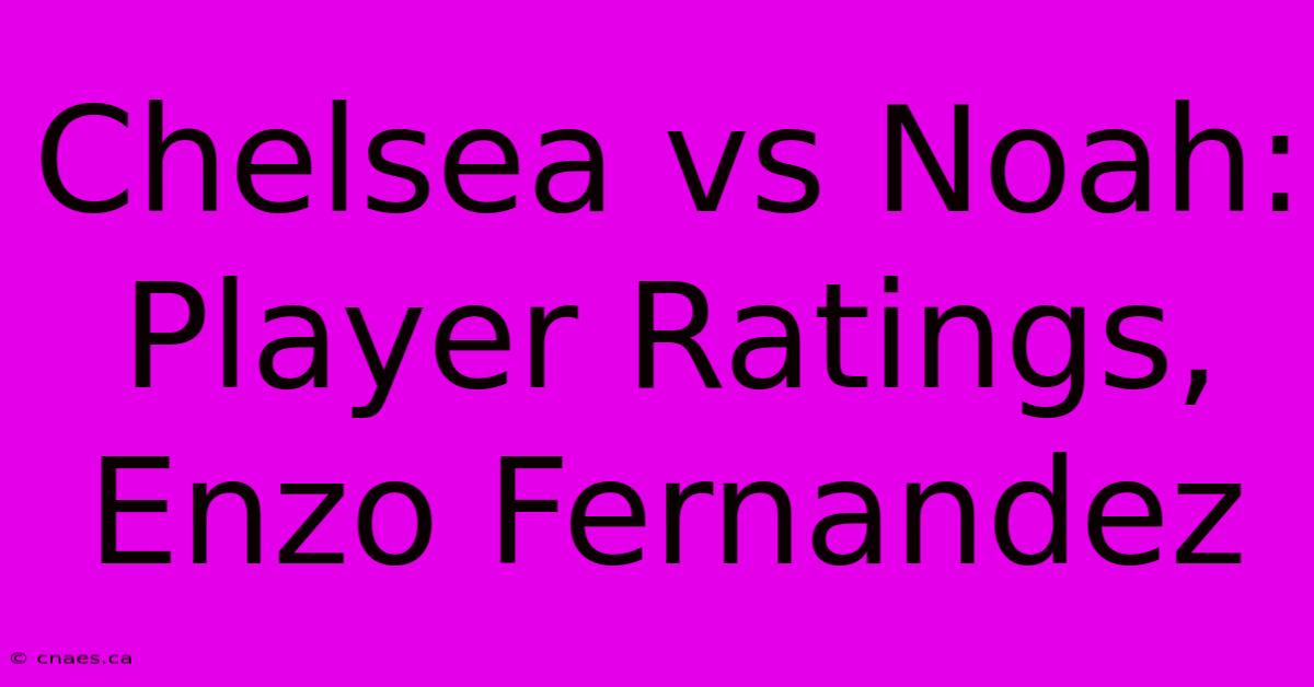 Chelsea Vs Noah: Player Ratings, Enzo Fernandez