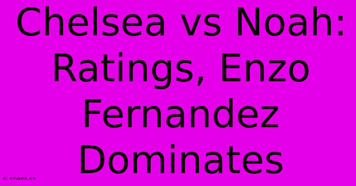 Chelsea Vs Noah: Ratings, Enzo Fernandez Dominates