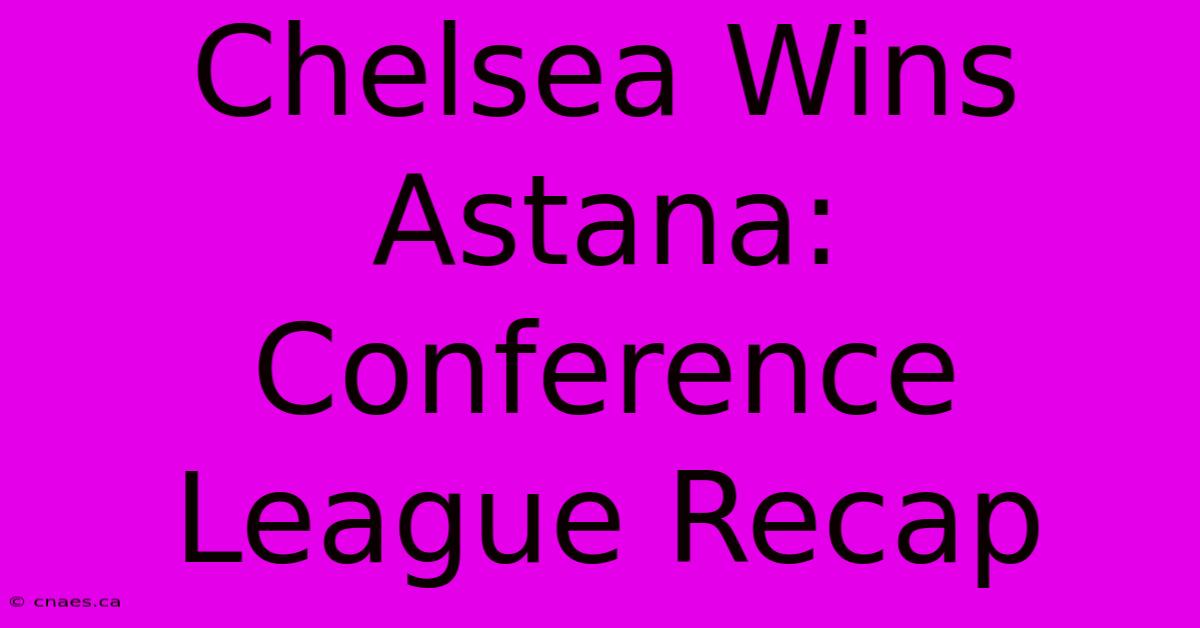 Chelsea Wins Astana: Conference League Recap