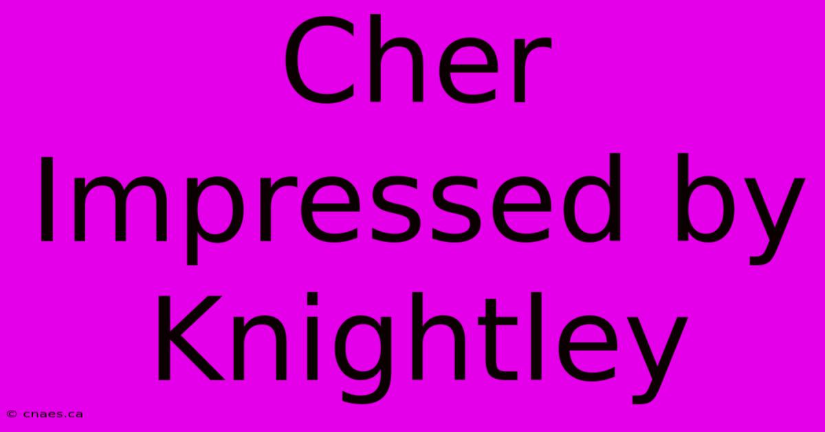 Cher Impressed By Knightley