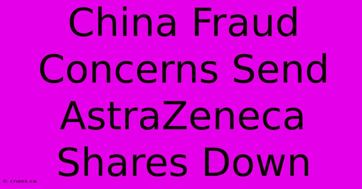 China Fraud Concerns Send AstraZeneca Shares Down