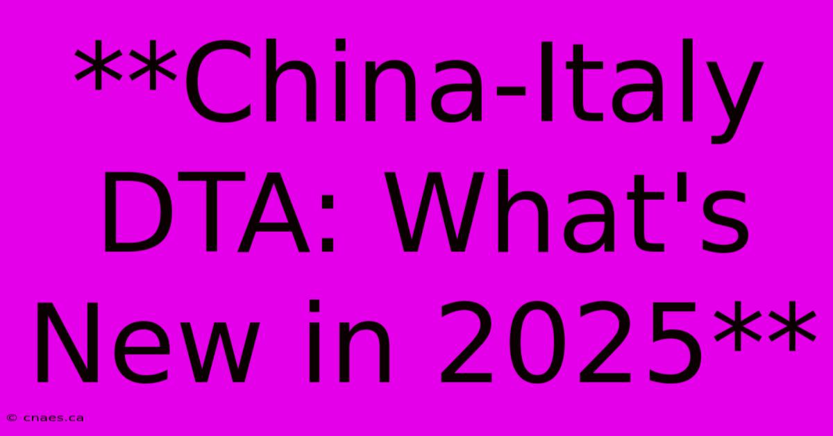 **China-Italy DTA: What's New In 2025** 