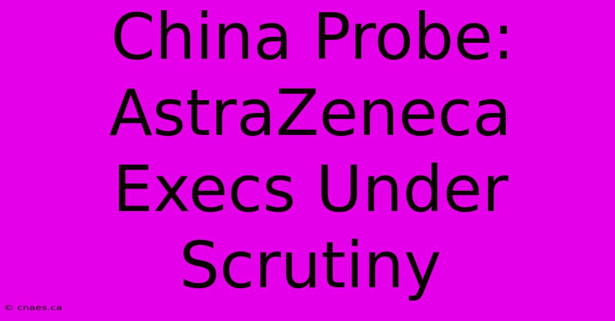 China Probe: AstraZeneca Execs Under Scrutiny