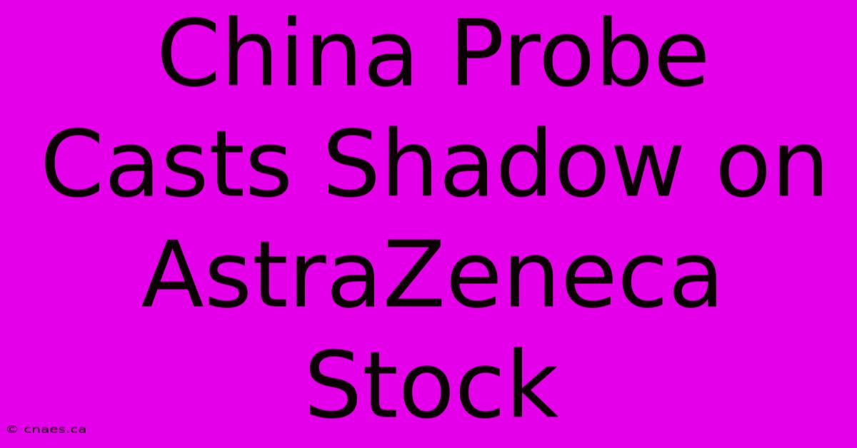 China Probe Casts Shadow On AstraZeneca Stock 