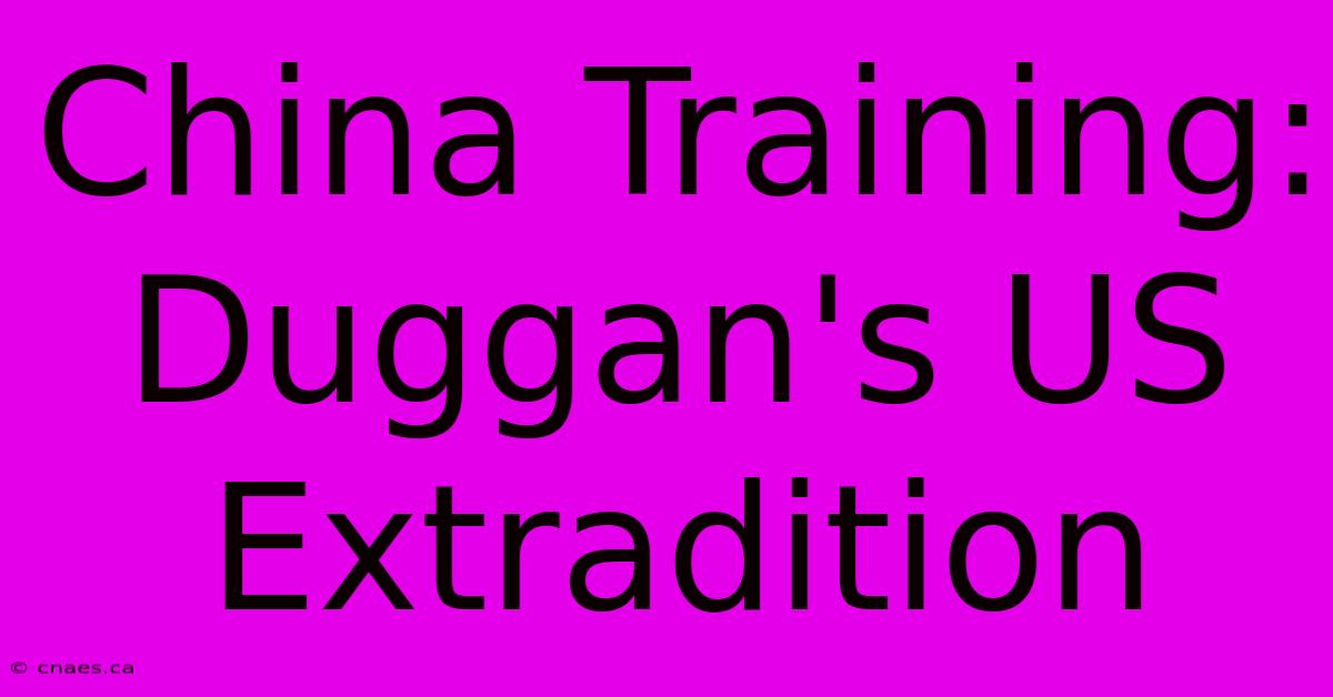 China Training: Duggan's US Extradition